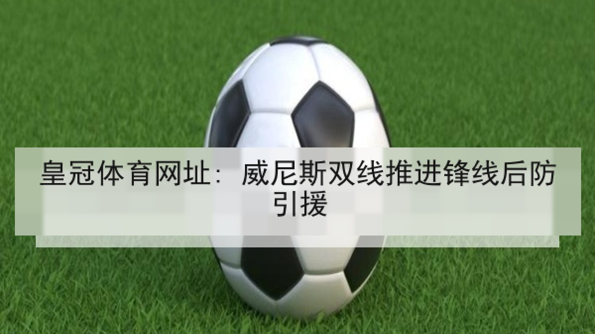 皇冠体育网址: 威尼斯双线推进锋线后防引援 皇冠体育网址: 威尼斯双线推进锋线后防引援