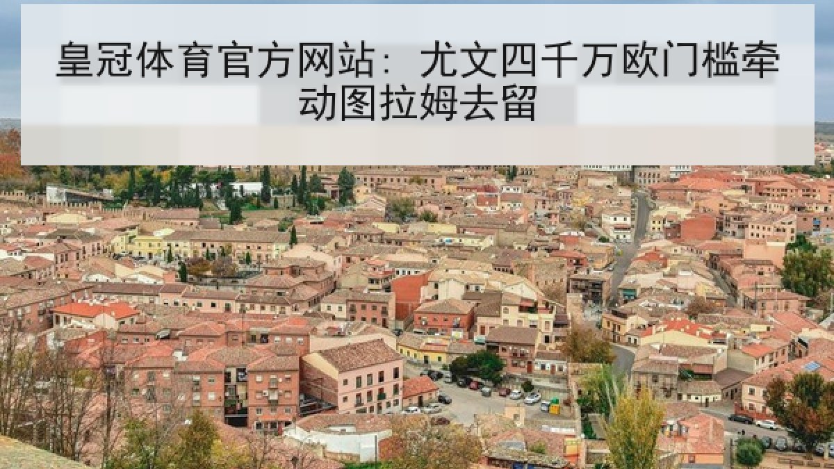 皇冠体育官方网站: 尤文四千万欧门槛牵动图拉姆去留 皇冠体育官方网站: 尤文四千万欧门槛牵动图拉姆去留