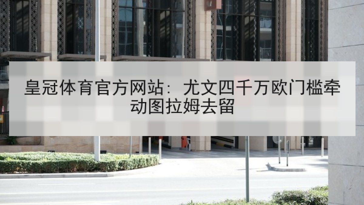皇冠体育官方网站: 尤文四千万欧门槛牵动图拉姆去留 皇冠体育官方网站: 尤文四千万欧门槛牵动图拉姆去留